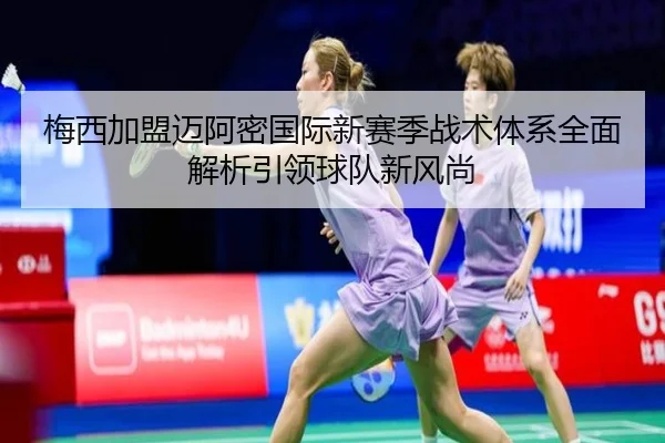 梅西加盟迈阿密国际新赛季战术体系全面解析引领球队新风尚