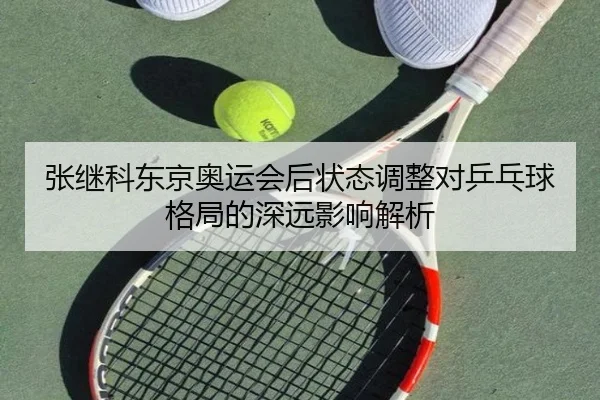 张继科东京奥运会后状态调整对乒乓球格局的深远影响解析
