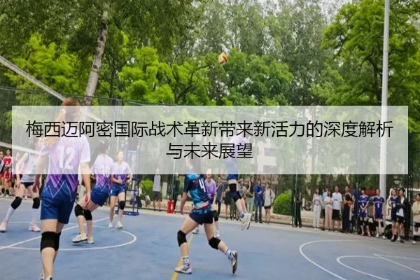 梅西迈阿密国际战术革新带来新活力的深度解析与未来展望